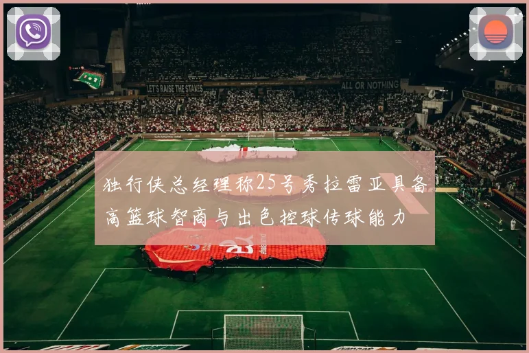 独行侠总经理称25号秀拉雷亚具备高篮球智商与出色控球传球能力