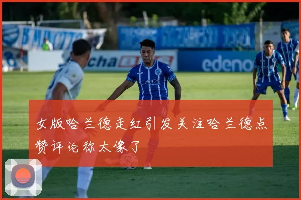 女版哈兰德走红引发关注哈兰德点赞评论称太像了