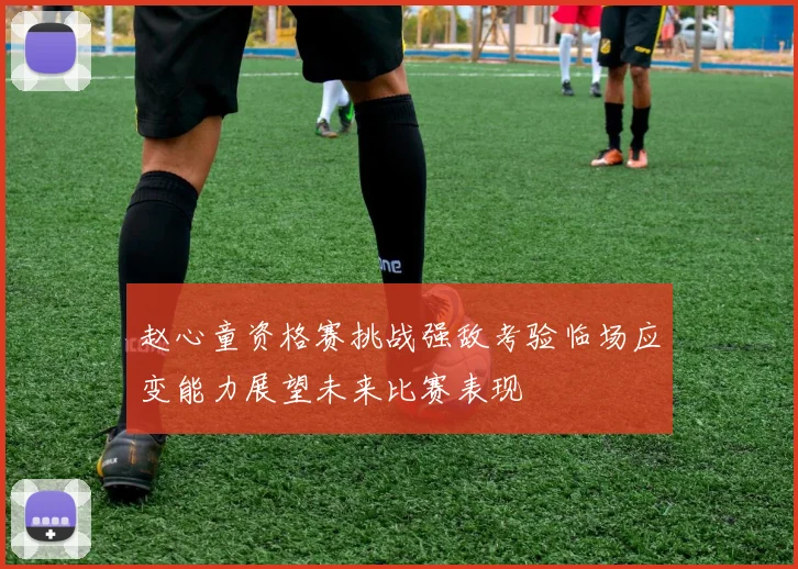 赵心童资格赛挑战强敌考验临场应变能力展望未来比赛表现