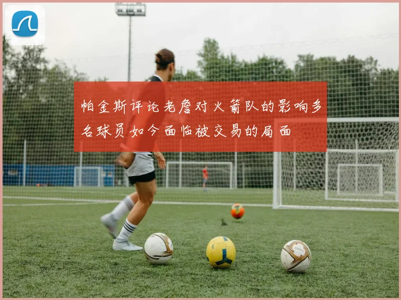 帕金斯评论老詹对火箭队的影响多名球员如今面临被交易的局面