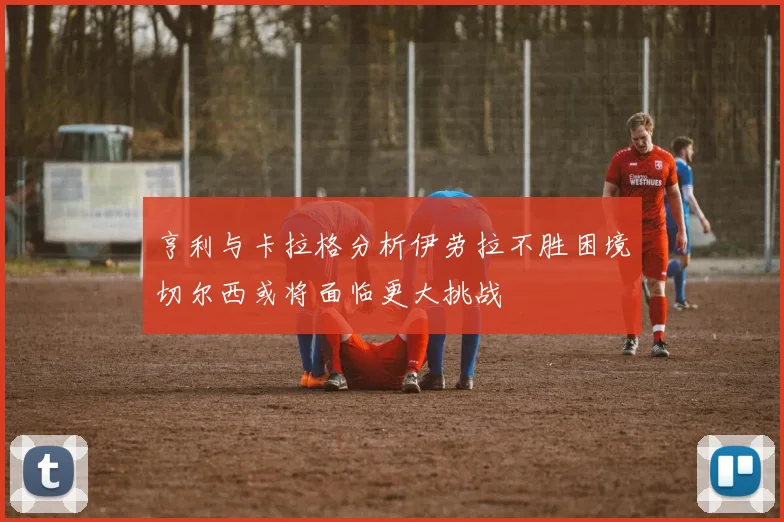 亨利与卡拉格分析伊劳拉不胜困境切尔西或将面临更大挑战