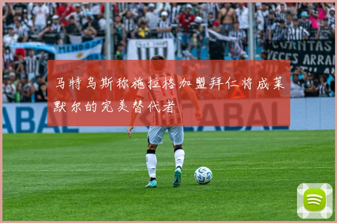 马特乌斯称施拉格加盟拜仁将成莱默尔的完美替代者
