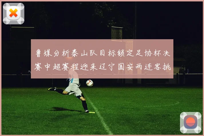 鲁媒分析泰山队目标锁定足协杯决赛中超赛程迎来辽宁国安两连客挑战