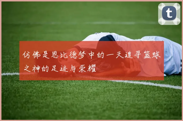 仿佛是恩比德梦中的一天追寻篮球之神的足迹与荣耀