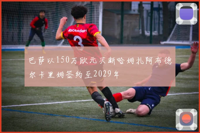 巴萨以150万欧元买断哈姆扎阿布德尔卡里姆签约至2029年
