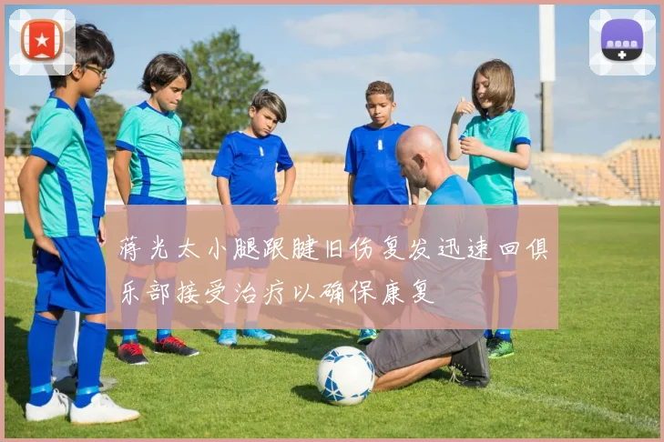 蒋光太小腿跟腱旧伤复发迅速回俱乐部接受治疗以确保康复