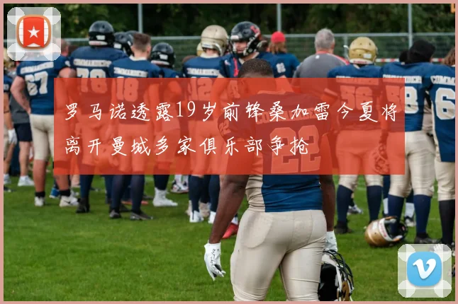 罗马诺透露19岁前锋桑加雷今夏将离开曼城多家俱乐部争抢