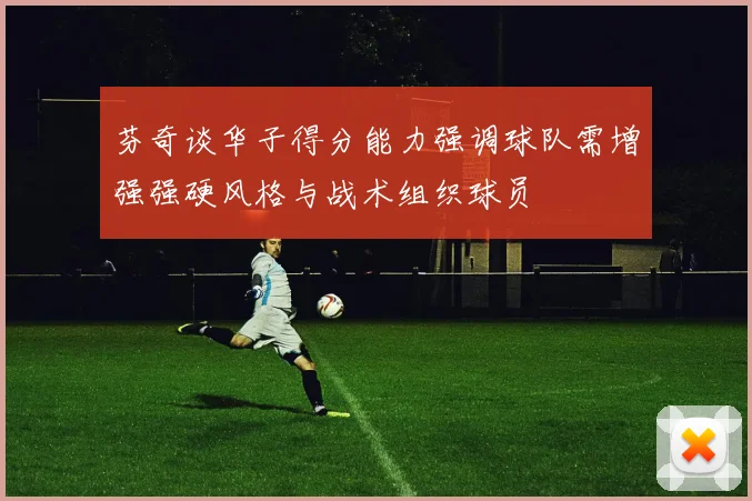 芬奇谈华子得分能力强调球队需增强强硬风格与战术组织球员