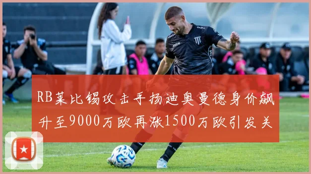 RB莱比锡攻击手扬迪奥曼德身价飙升至9000万欧再涨1500万欧引发关注