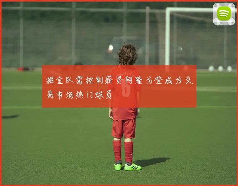 掘金队需控制薪资阿隆戈登成为交易市场热门球员