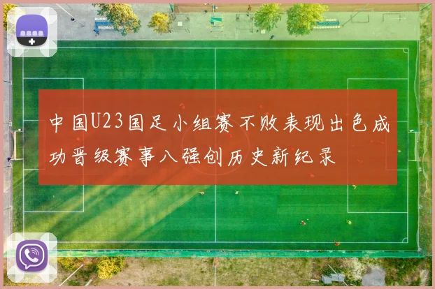 中国U23国足小组赛不败表现出色成功晋级赛事八强创历史新纪录