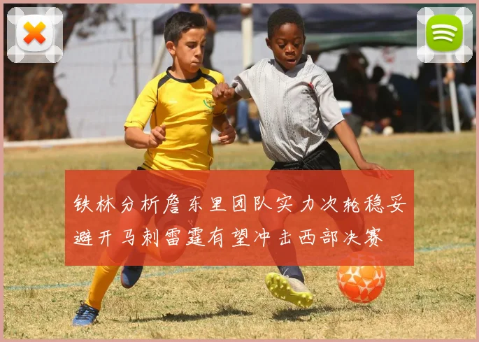 铁林分析詹东里团队实力次轮稳妥避开马刺雷霆有望冲击西部决赛