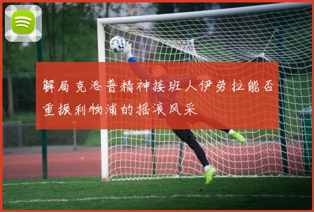 解局克洛普精神接班人伊劳拉能否重振利物浦的摇滚风采