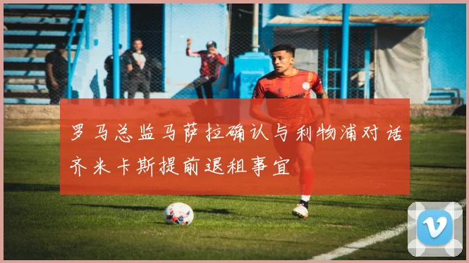 罗马总监马萨拉确认与利物浦对话齐米卡斯提前退租事宜