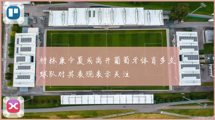 特林康今夏或离开葡萄牙体育多支球队对其表现表示关注