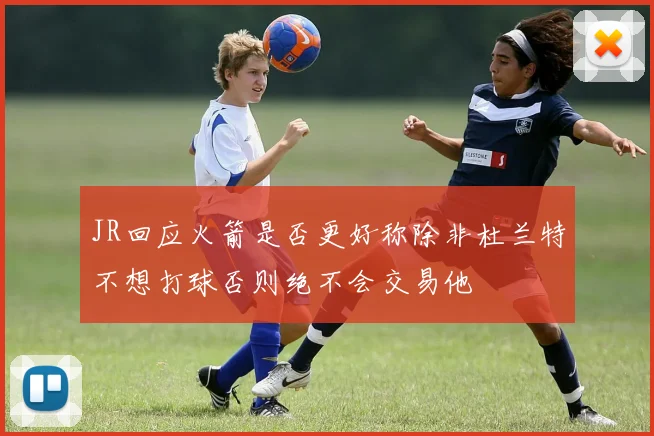 JR回应火箭是否更好称除非杜兰特不想打球否则绝不会交易他