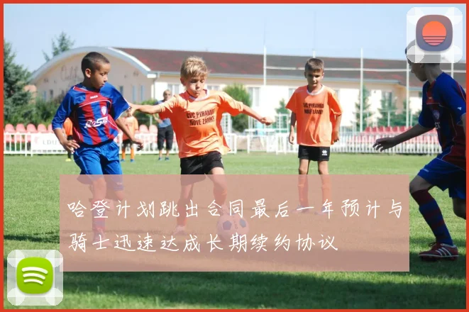 哈登计划跳出合同最后一年预计与骑士迅速达成长期续约协议