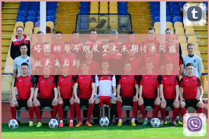 塔图姆与布朗展望未来期待共同成就更高目标