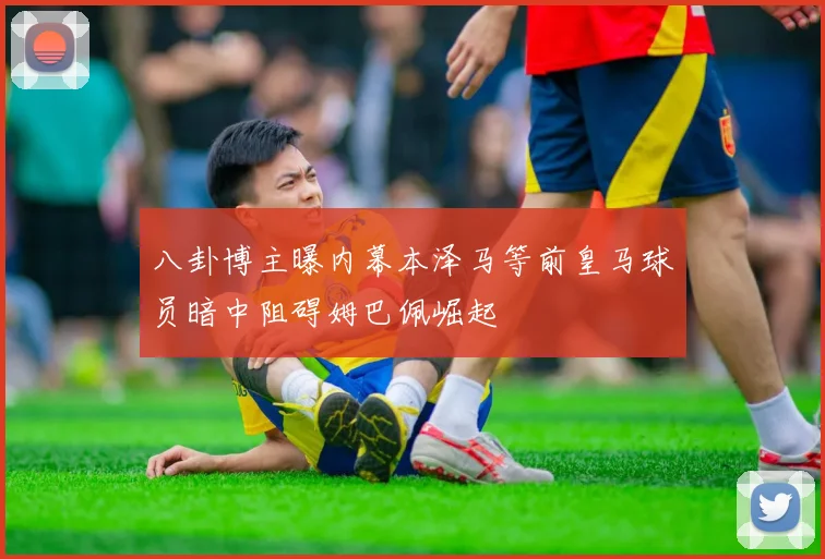 八卦博主曝内幕本泽马等前皇马球员暗中阻碍姆巴佩崛起